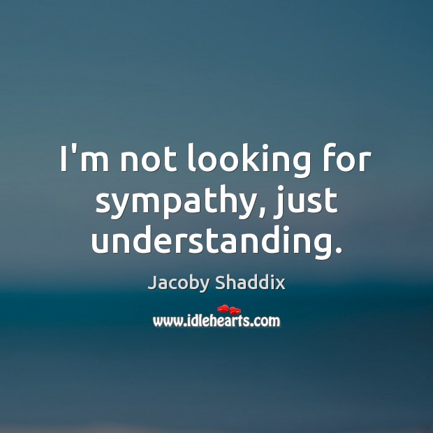 I’m not looking for sympathy, just understanding. Jacoby Shaddix Picture Quote