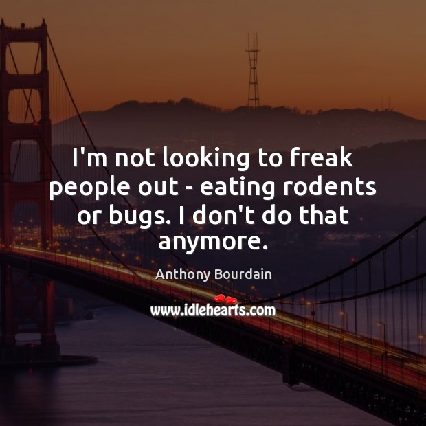 I’m not looking to freak people out – eating rodents or bugs. I don’t do that anymore. Image