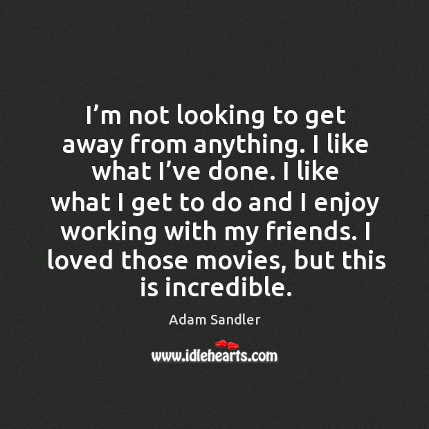 I’m not looking to get away from anything. I like what I’ve done. Adam Sandler Picture Quote
