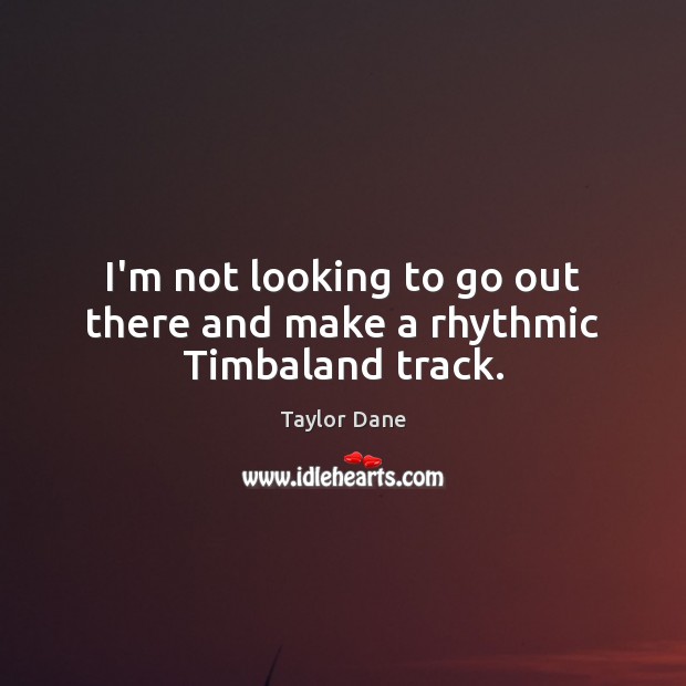 I’m not looking to go out there and make a rhythmic Timbaland track. Taylor Dane Picture Quote