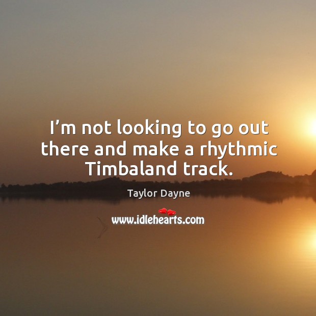 I’m not looking to go out there and make a rhythmic timbaland track. Taylor Dayne Picture Quote