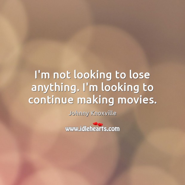 I’m not looking to lose anything. I’m looking to continue making movies. Johnny Knoxville Picture Quote