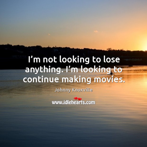 I’m not looking to lose anything. I’m looking to continue making movies. Johnny Knoxville Picture Quote