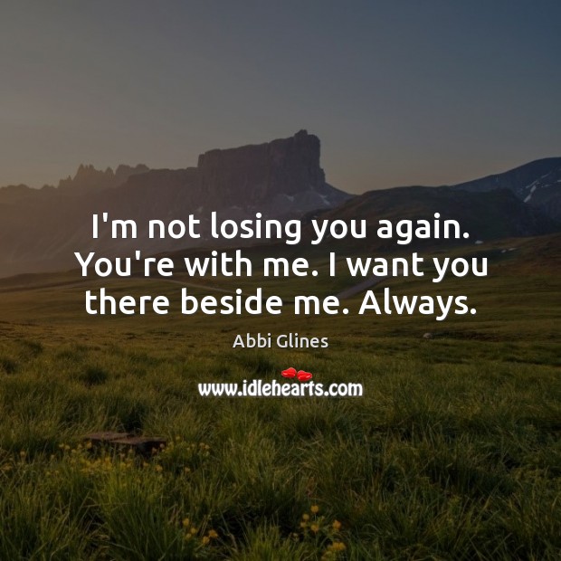 I’m not losing you again. You’re with me. I want you there beside me. Always. Abbi Glines Picture Quote