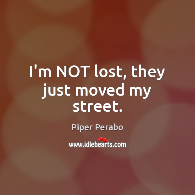 I’m NOT lost, they just moved my street. Piper Perabo Picture Quote