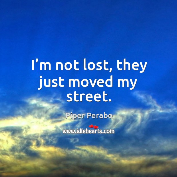 I’m not lost, they just moved my street. Piper Perabo Picture Quote