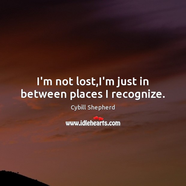 I’m not lost,I’m just in between places I recognize. Cybill Shepherd Picture Quote