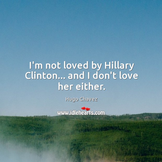 I’m not loved by Hillary Clinton… and I don’t love her either. Hugo Chavez Picture Quote