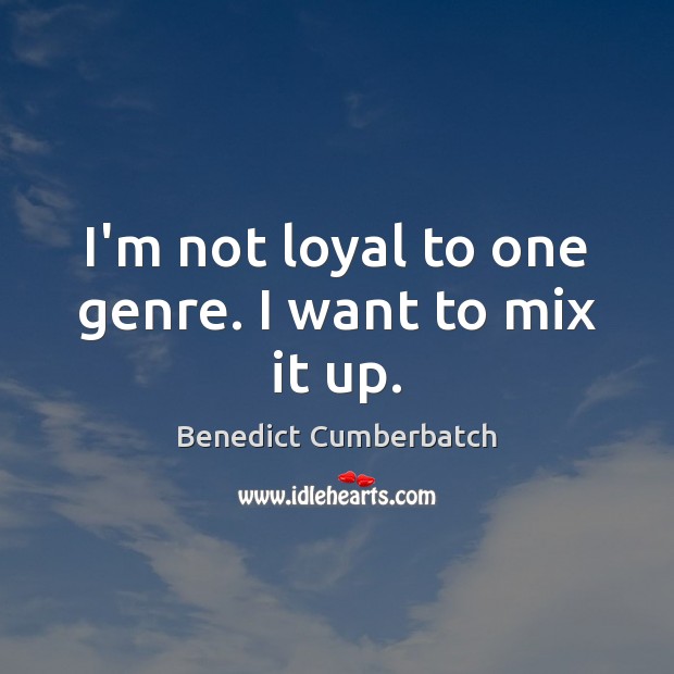 I’m not loyal to one genre. I want to mix it up. Benedict Cumberbatch Picture Quote
