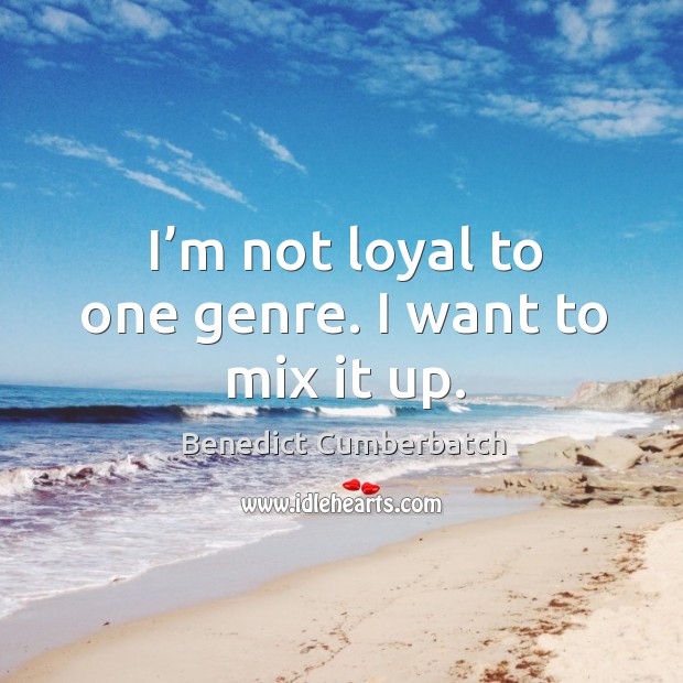 I’m not loyal to one genre. I want to mix it up. Benedict Cumberbatch Picture Quote