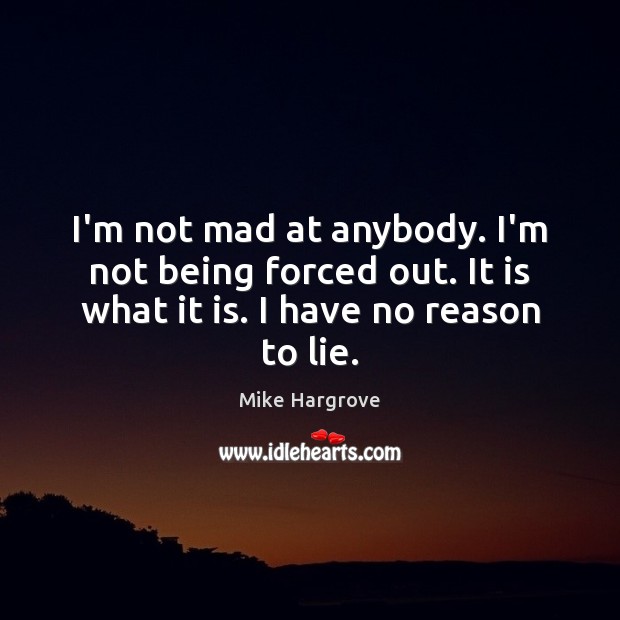 I’m not mad at anybody. I’m not being forced out. It is Mike Hargrove Picture Quote