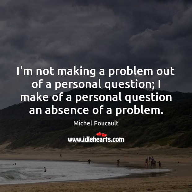 I’m not making a problem out of a personal question; I make Michel Foucault Picture Quote