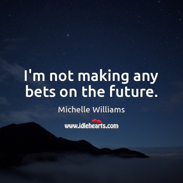 I’m not making any bets on the future. Michelle Williams Picture Quote