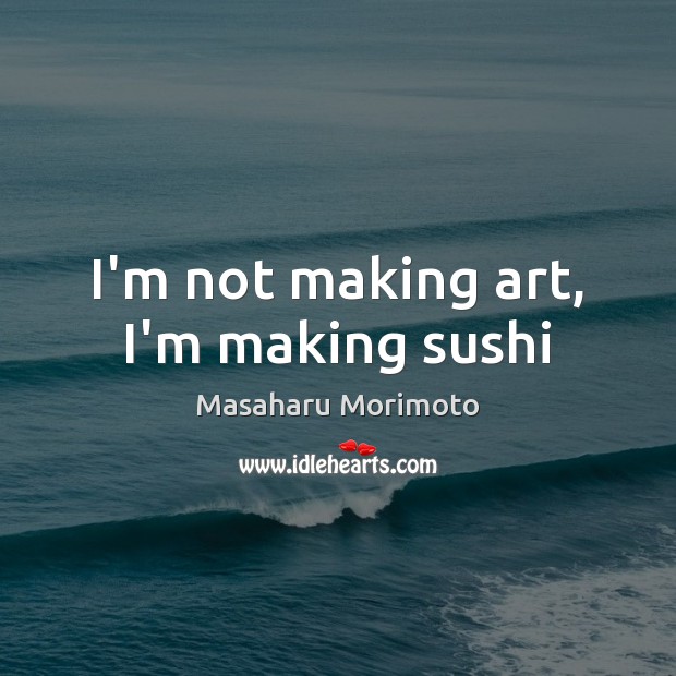 I’m not making art, I’m making sushi Masaharu Morimoto Picture Quote