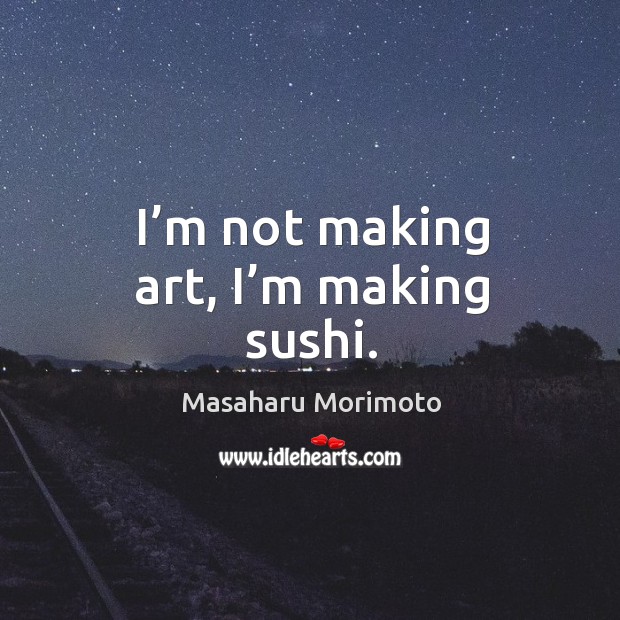 I’m not making art, I’m making sushi. Masaharu Morimoto Picture Quote