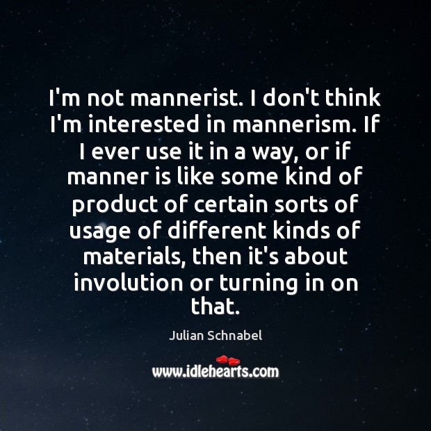 I’m not mannerist. I don’t think I’m interested in mannerism. If I Image
