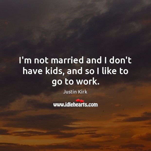 I’m not married and I don’t have kids, and so I like to go to work. Justin Kirk Picture Quote