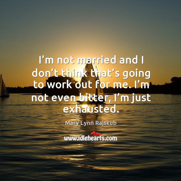I’m not married and I don’t think that’s going to work out for me. I’m not even bitter, I’m just exhausted. Mary Lynn Rajskub Picture Quote