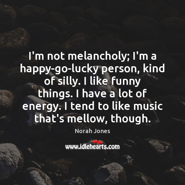 I’m not melancholy; I’m a happy-go-lucky person, kind of silly. I like Image