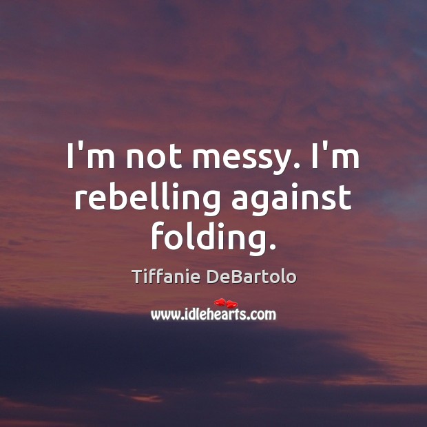 I’m not messy. I’m rebelling against folding. Image