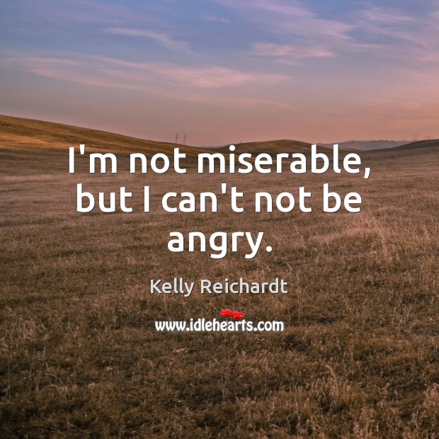 I’m not miserable, but I can’t not be angry. Kelly Reichardt Picture Quote
