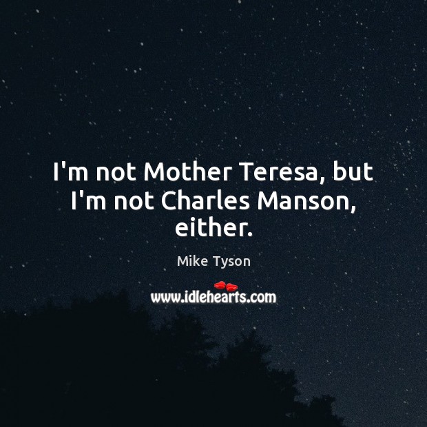 I’m not Mother Teresa, but I’m not Charles Manson, either. Mike Tyson Picture Quote