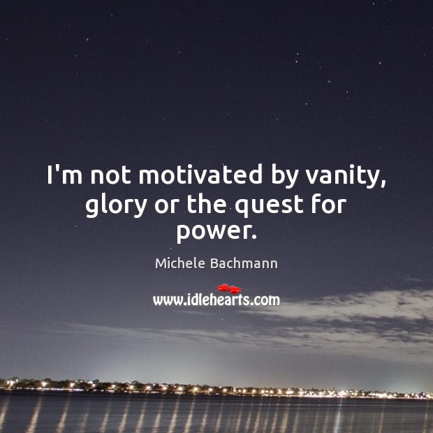 I’m not motivated by vanity, glory or the quest for power. Michele Bachmann Picture Quote