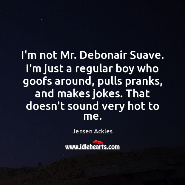 I’m not Mr. Debonair Suave. I’m just a regular boy who goofs 