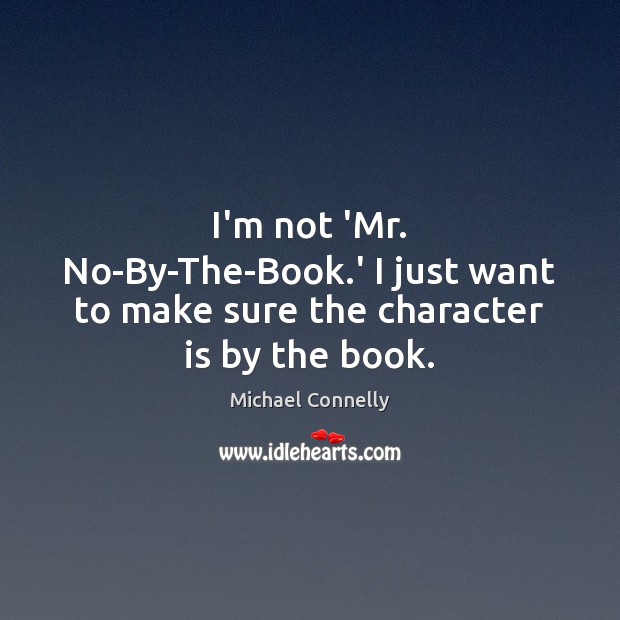 I’m not ‘Mr. No-By-The-Book.’ I just want to make sure the character is by the book. Michael Connelly Picture Quote
