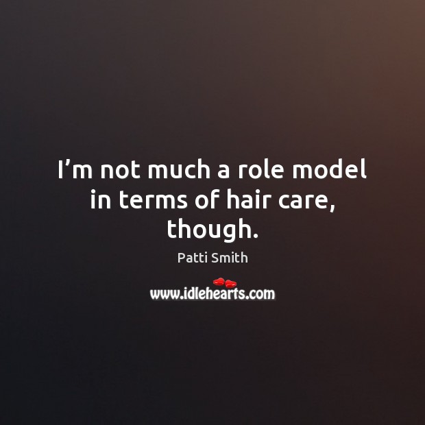 I’m not much a role model in terms of hair care, though. Patti Smith Picture Quote