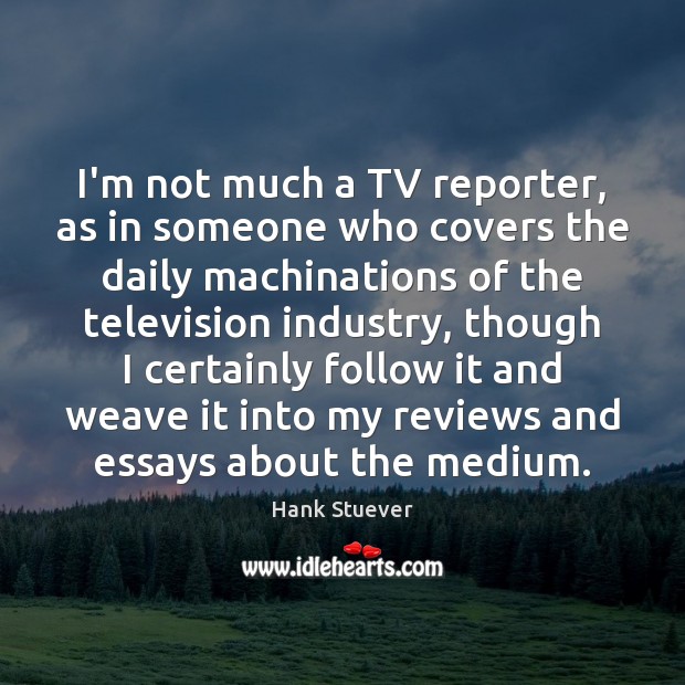 I’m not much a TV reporter, as in someone who covers the Image