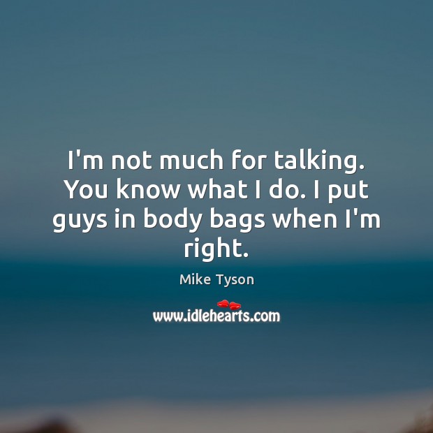 I’m not much for talking. You know what I do. I put guys in body bags when I’m right. Mike Tyson Picture Quote