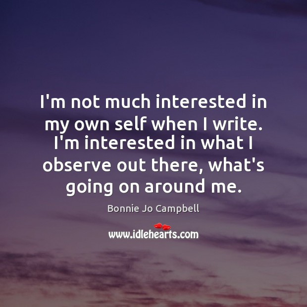I’m not much interested in my own self when I write. I’m Bonnie Jo Campbell Picture Quote