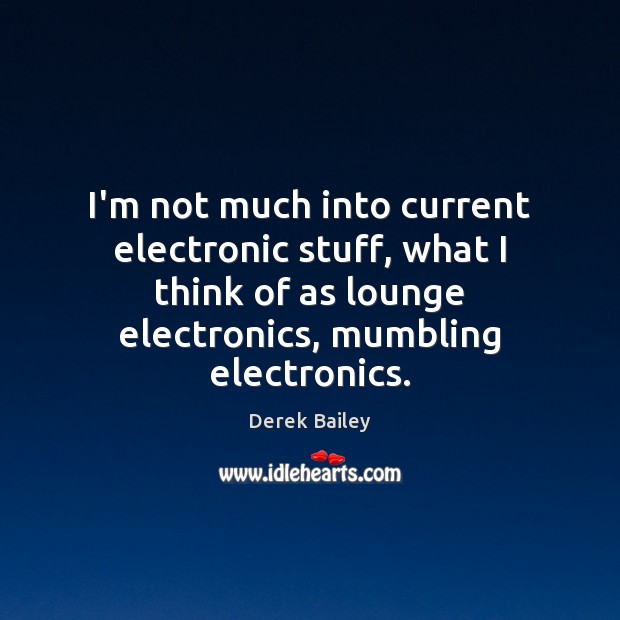 I’m not much into current electronic stuff, what I think of as Derek Bailey Picture Quote