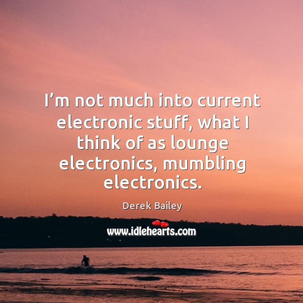 I’m not much into current electronic stuff, what I think of as lounge electronics, mumbling electronics. Derek Bailey Picture Quote