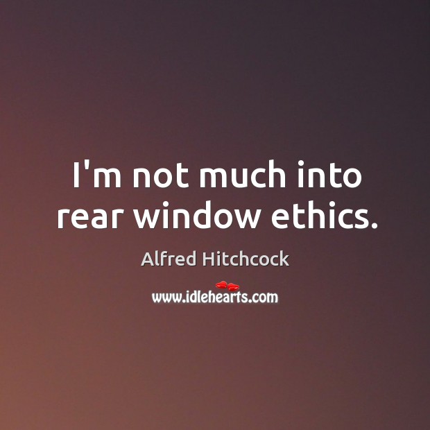 I’m not much into rear window ethics. Alfred Hitchcock Picture Quote