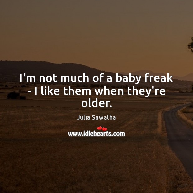 I’m not much of a baby freak – I like them when they’re older. Julia Sawalha Picture Quote