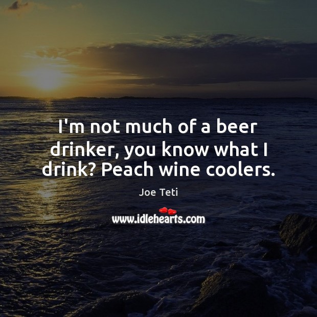 I’m not much of a beer drinker, you know what I drink? Peach wine coolers. Joe Teti Picture Quote