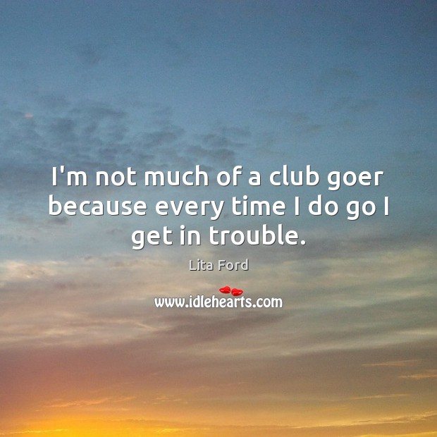 I’m not much of a club goer because every time I do go I get in trouble. Lita Ford Picture Quote
