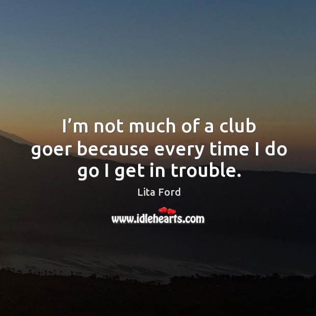 I’m not much of a club goer because every time I do go I get in trouble. Image