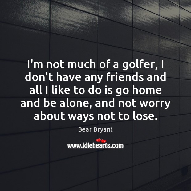 I’m not much of a golfer, I don’t have any friends and Bear Bryant Picture Quote