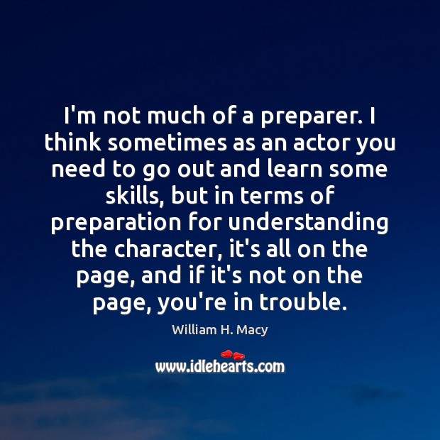 I’m not much of a preparer. I think sometimes as an actor William H. Macy Picture Quote