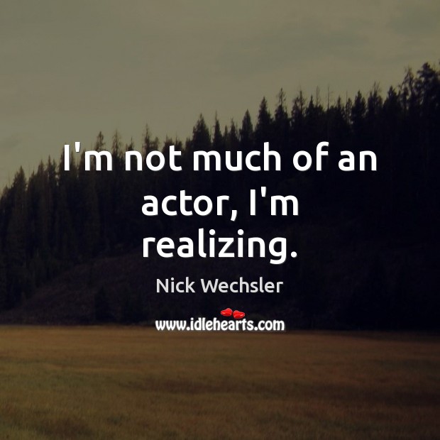 I’m not much of an actor, I’m realizing. Nick Wechsler Picture Quote