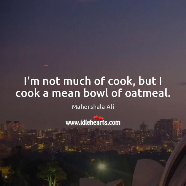 I’m not much of cook, but I cook a mean bowl of oatmeal. Mahershala Ali Picture Quote