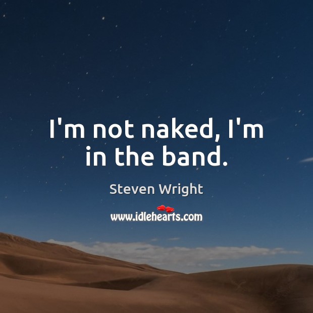 I’m not naked, I’m in the band. Steven Wright Picture Quote