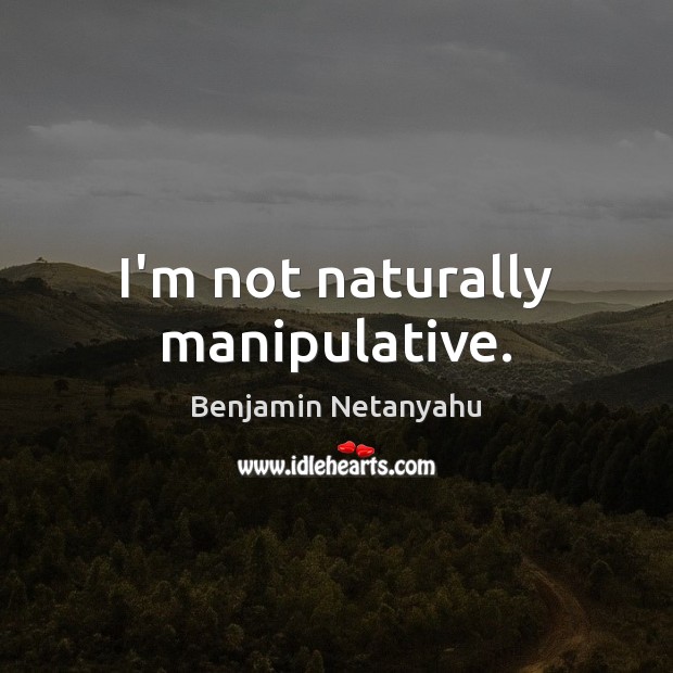 I’m not naturally manipulative. Benjamin Netanyahu Picture Quote