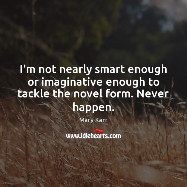 I’m not nearly smart enough or imaginative enough to tackle the novel form. Never happen. Mary Karr Picture Quote