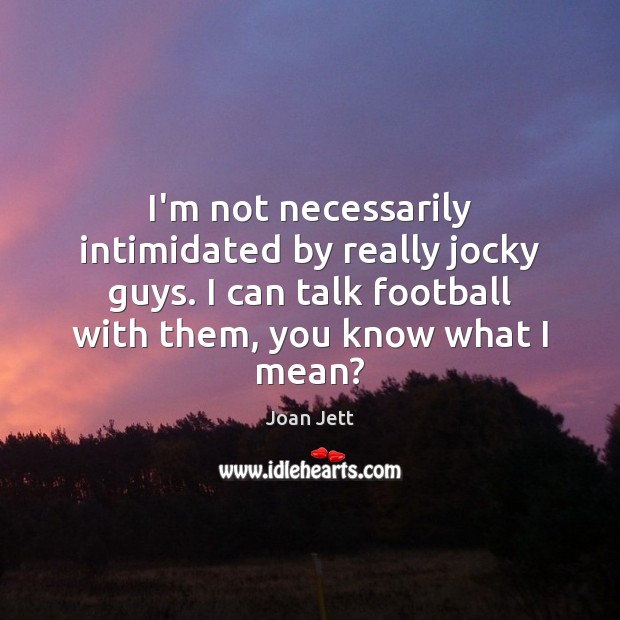 I’m not necessarily intimidated by really jocky guys. I can talk football Joan Jett Picture Quote
