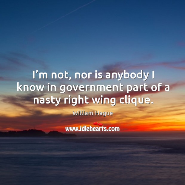 I’m not, nor is anybody I know in government part of a nasty right wing clique. William Hague Picture Quote