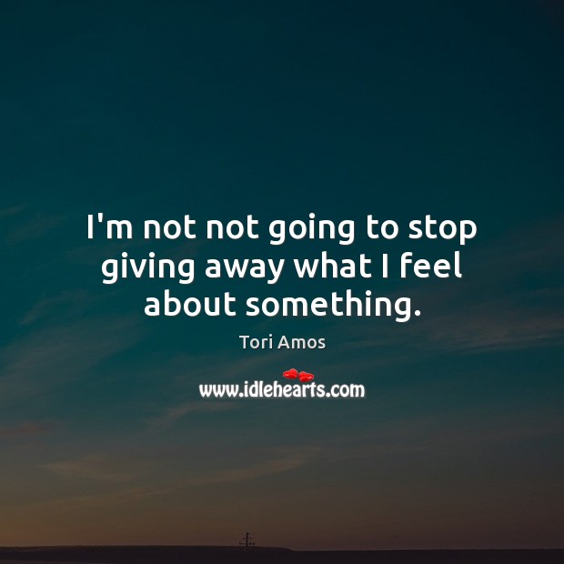 I’m not not going to stop giving away what I feel about something. Image